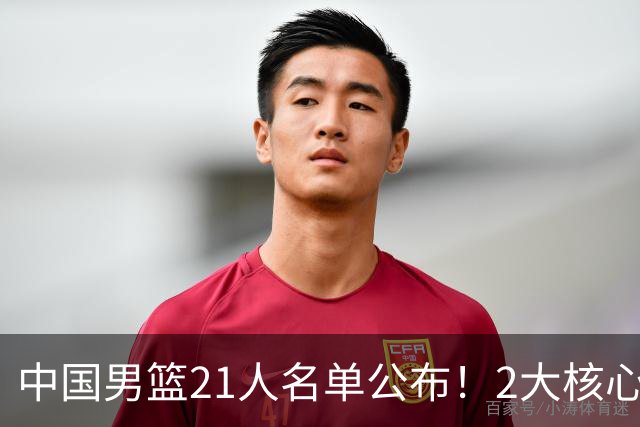 中国男篮21人名单公布！2大核心被弃，最大赢家出现：不是杨瀚森